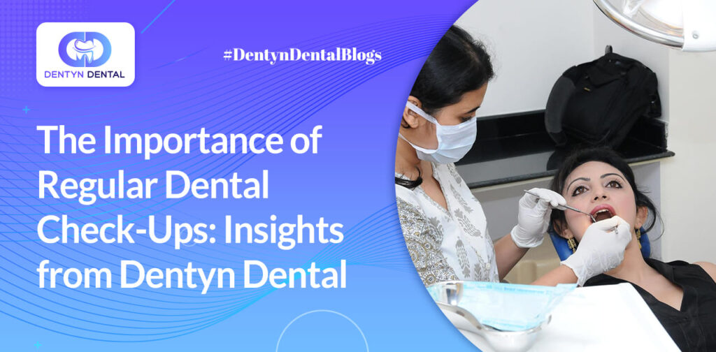 The Importance of Regular Dental Check-Ups: Insights from Dentyn Dental