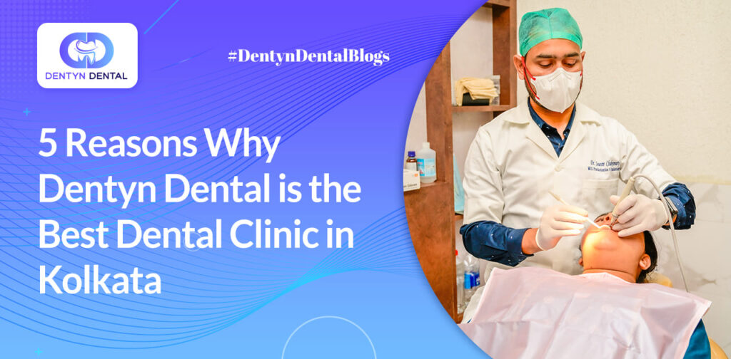 5 Reasons Why Dentyn Dental is the Best Dental Clinic in Kolkata